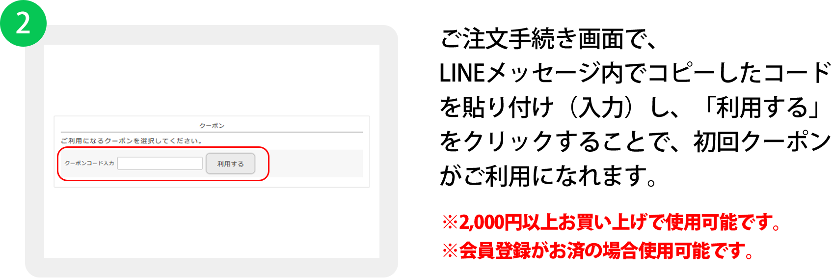 お買い物を進めていき「ご注文手続き」画面でクーポンコードを入力する箇所がありますので、クーポンコードを入力し「利用する」ボタンをクリックしてください。