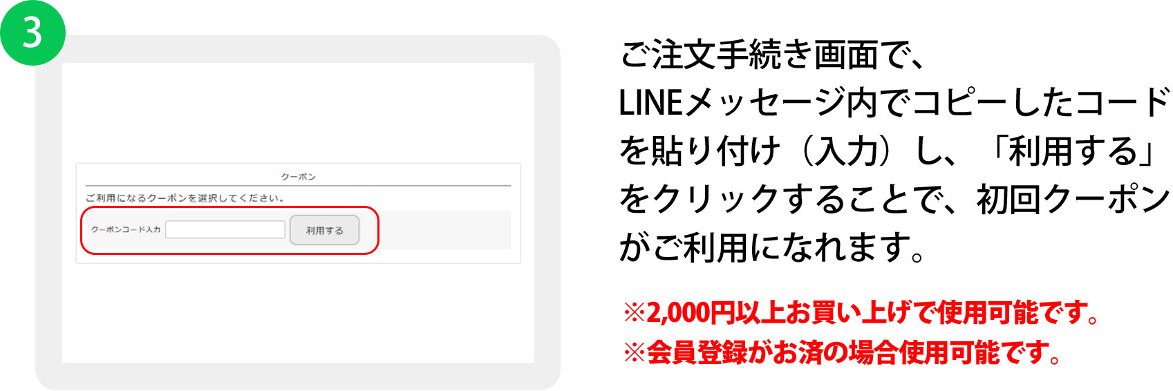 お買い物を進めていき「ご注文手続き」画面でクーポンコードを入力する箇所がありますので、クーポンコードを入力し「利用する」ボタンをクリックしてください。
